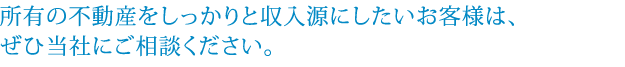 所有の不動産をしっかりと収入源にしたいお客様は、ぜひ当社にご相談ください。