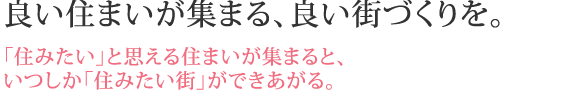 良い住まいが集まる、良い街づくりを。「住みたい」と思える住まいが集まると、いつしか「住みたい街」ができあがる。